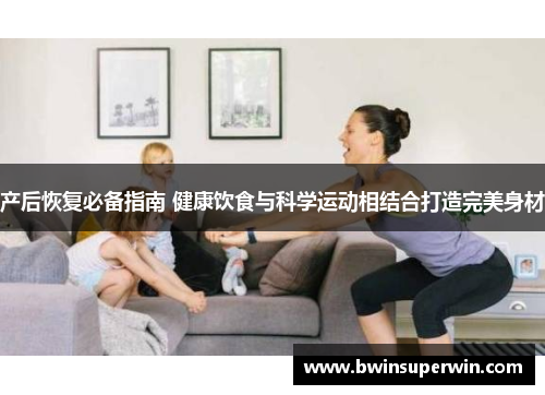 产后恢复必备指南 健康饮食与科学运动相结合打造完美身材